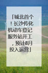 城北首个！长沙传化机动车登记服务站开工，预计8月投入运营