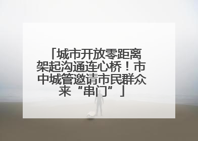城市开放零距离 架起沟通连心桥！市中城管邀请市民群众来“串门”