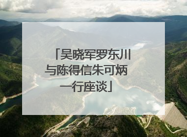 吴晓军罗东川与陈得信朱可炳一行座谈