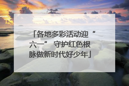 各地多彩活动迎“六一” 守护红色根脉做新时代好少年