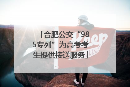 合肥公交“985专列”为高考考生提供接送服务