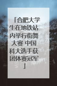 合肥大学生在地铁站内举行街舞大赛 中国科大选手获团体赛冠军