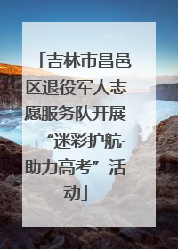 吉林市昌邑区退役军人志愿服务队开展“迷彩护航·助力高考”活动