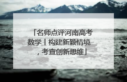 名师点评河南高考数学丨构建新颖情境，考查创新思维