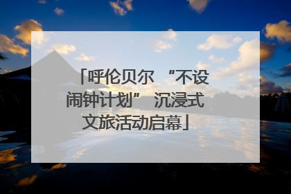 呼伦贝尔 “不设闹钟计划” 沉浸式文旅活动启幕