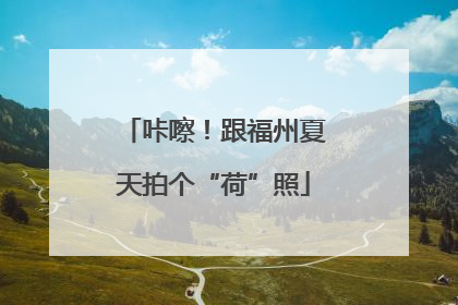 咔嚓！跟福州夏天拍个“荷”照