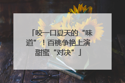 咬一口夏天的“味道”！百桃争艳上演甜蜜“对决”