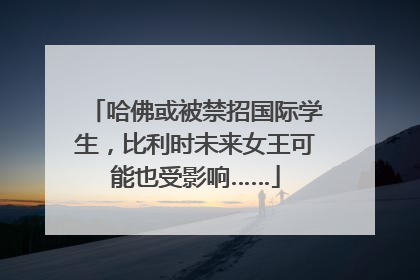 哈佛或被禁招国际学生，比利时未来女王可能也受影响……