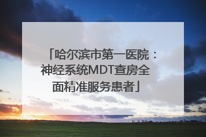 哈尔滨市第一医院：神经系统MDT查房全面精准服务患者