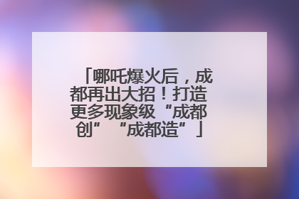 哪吒爆火后，成都再出大招！打造更多现象级“成都创”“成都造”