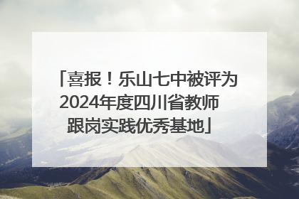 喜报！乐山七中被评为2024年度四川省教师跟岗实践优秀基地