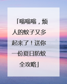 嗡嗡嗡，烦人的蚊子又多起来了！送你一份夏日防蚊全攻略