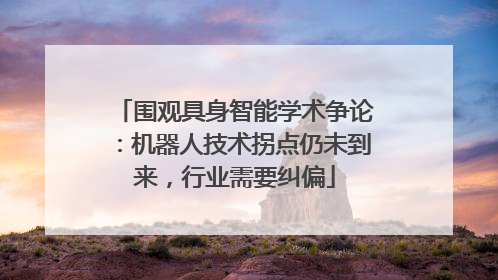 围观具身智能学术争论：机器人技术拐点仍未到来，行业需要纠偏