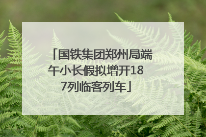 国铁集团郑州局端午小长假拟增开187列临客列车