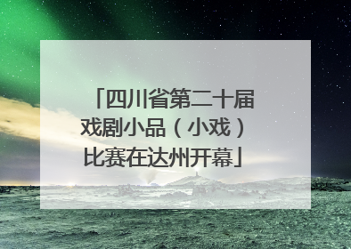 四川省第二十届戏剧小品（小戏）比赛在达州开幕