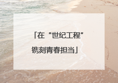 在“世纪工程”镌刻青春担当