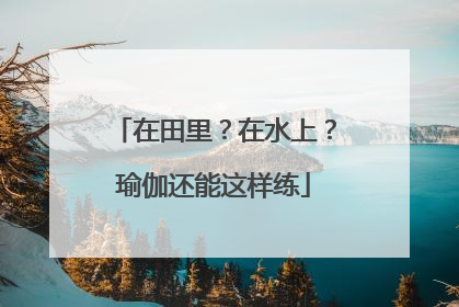 在田里？在水上？瑜伽还能这样练