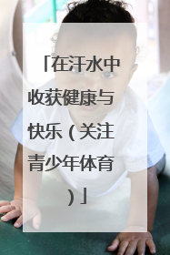 在汗水中收获健康与快乐（关注青少年体育）