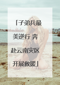子弟兵最美逆行 奔赴云南灾区开展救援