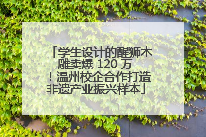 学生设计的醒狮木雕卖爆 120 万！温州校企合作打造非遗产业振兴样本