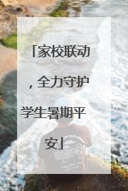 家校联动，全力守护学生暑期平安