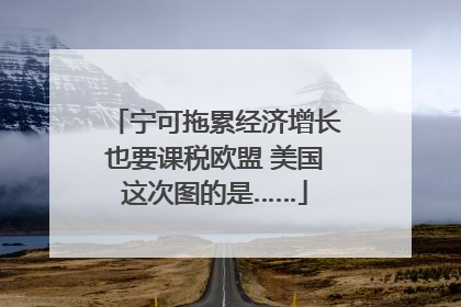 宁可拖累经济增长也要课税欧盟 美国这次图的是……