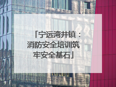 宁远湾井镇：消防安全培训筑牢安全基石