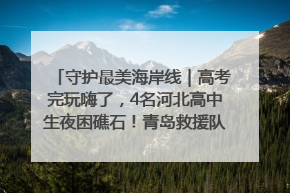 守护最美海岸线｜高考完玩嗨了，4名河北高中生夜困礁石！青岛救援队火速出动救上岸