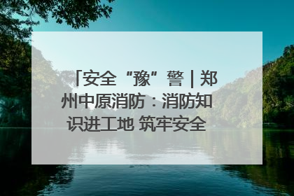 安全“豫”警｜郑州中原消防：消防知识进工地 筑牢安全“防火墙”
