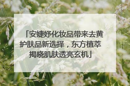 安婕妤化妆品带来去黄护肤品新选择，东方植萃揭晓肌肤透亮玄机