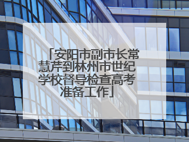 安阳市副市长常慧芹到林州市世纪学校督导检查高考准备工作