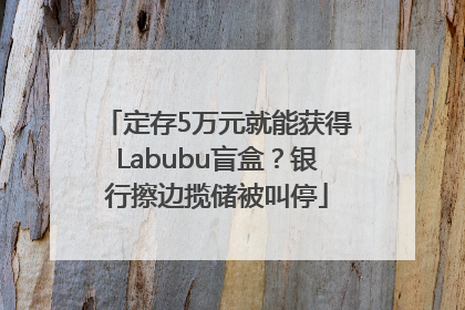 定存5万元就能获得Labubu盲盒？银行擦边揽储被叫停