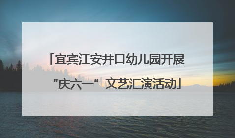 宜宾江安井口幼儿园开展“庆六一”文艺汇演活动