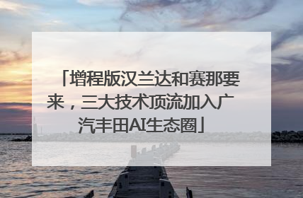 增程版汉兰达和赛那要来，三大技术顶流加入广汽丰田AI生态圈