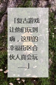 复古游戏让他们玩到嗨，这里的幸福街区合伙人真会玩……