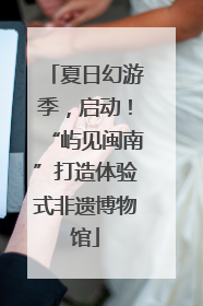 夏日幻游季，启动！“屿见闽南”打造体验式非遗博物馆