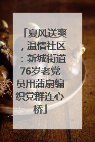 夏风送爽，温情社区：新城街道76岁老党员用蒲扇编织党群连心桥