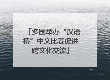 多国举办“汉语桥”中文比赛促进跨文化交流
