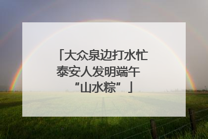 大众泉边打水忙 泰安人发明端午“山水粽”