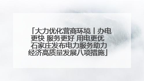 大力优化营商环境丨办电更快 服务更好 用电更优 石家庄发布电力服务助力经济高质量发展八项措施