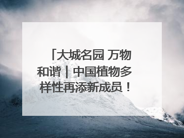 大城名园 万物和谐｜中国植物多样性再添新成员！它只在西藏墨脱