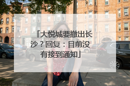 大悦城要撤出长沙？回复：目前没有接到通知