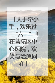 大手牵小手，欢乐过“六一”！在普陀区中心医院，欢笑与治愈同在