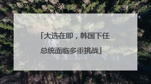 大选在即，韩国下任总统面临多重挑战