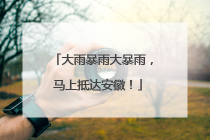 大雨暴雨大暴雨，马上抵达安徽！