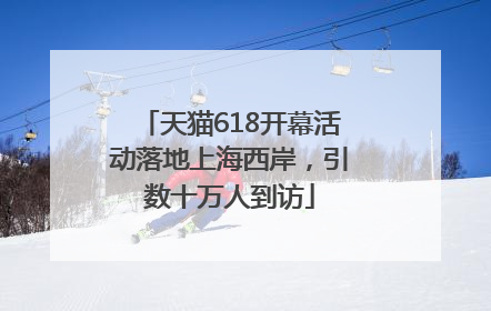 天猫618开幕活动落地上海西岸，引数十万人到访