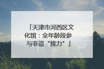 天津市河西区文化馆：全年龄段参与非遗“接力”