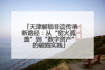 天津解锁非遗传承新路径：从“窑火孤盏”到“数字资产”的破圈实践