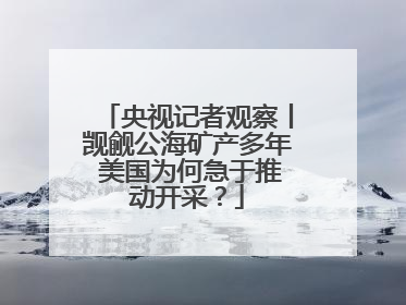 央视记者观察丨觊觎公海矿产多年 美国为何急于推动开采？