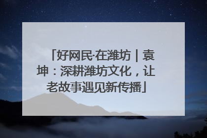 好网民·在潍坊｜袁坤：深耕潍坊文化，让老故事遇见新传播